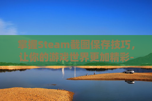 掌握Steam截图保存技巧,让你的游戏世界更加精彩-steam截图保存在哪儿 掌握Steam截图保存技巧,让你的游戏世界更加精彩-steam截图保存在哪儿