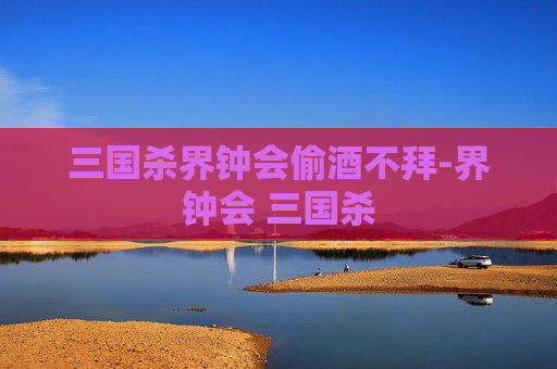 三国杀界钟会偷酒不拜-界钟会 三国杀 三国杀界钟会偷酒不拜-界钟会 三国杀