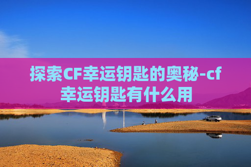 探索CF幸运钥匙的奥秘-cf幸运钥匙有什么用 探索CF幸运钥匙的奥秘-cf幸运钥匙有什么用