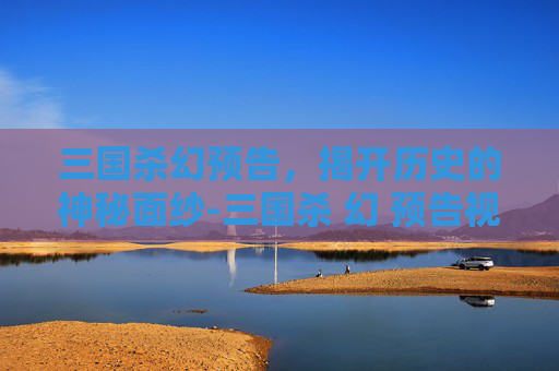 三国杀幻预告,揭开历史的神秘面纱-三国杀 幻 预告视频 三国杀幻预告,揭开历史的神秘面纱-三国杀 幻 预告视频