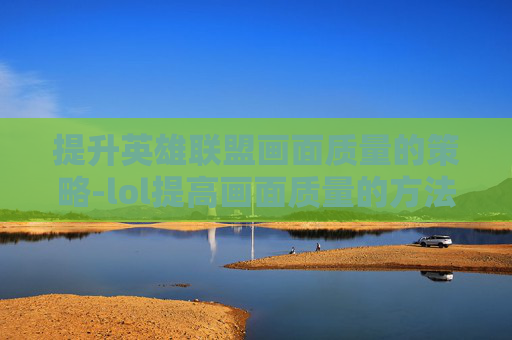 提升英雄联盟画面质量的策略-lol提高画面质量的方法 提升英雄联盟画面质量的策略-lol提高画面质量的方法