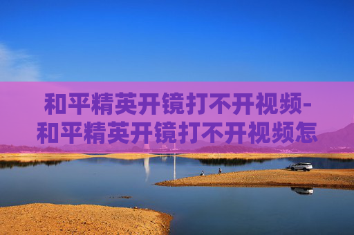和平精英开镜打不开视频-和平精英开镜打不开视频怎么回事 和平精英开镜打不开视频-和平精英开镜打不开视频怎么回事