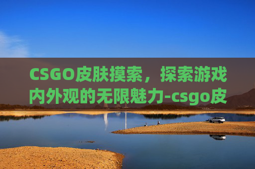 CSGO皮肤摸索,探索游戏内外观的无限魅力-csgo皮肤mod CSGO皮肤摸索,探索游戏内外观的无限魅力-csgo皮肤mod