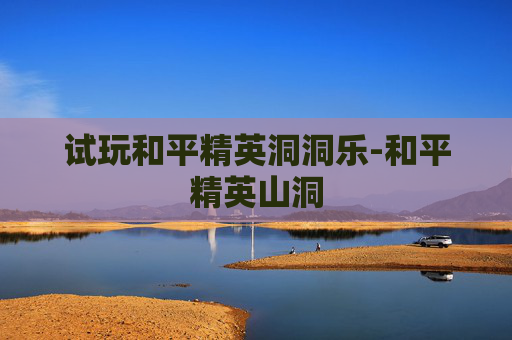 试玩和平精英洞洞乐-和平精英山洞 试玩和平精英洞洞乐-和平精英山洞