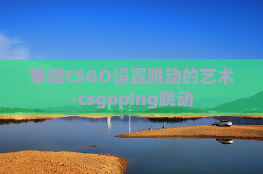 掌握CSGO设置跳动的艺术-csgoping跳动 掌握CSGO设置跳动的艺术-csgoping跳动