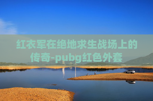 红衣军在绝地求生战场上的传奇-pubg红色外套 红衣军在绝地求生战场上的传奇-pubg红色外套