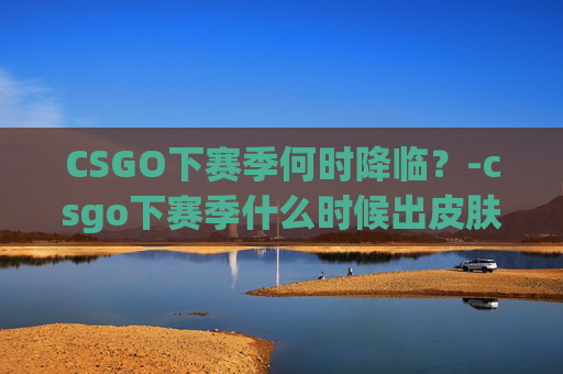 CSGO下赛季何时降临?-csgo下赛季什么时候出皮肤 CSGO下赛季何时降临?-csgo下赛季什么时候出皮肤