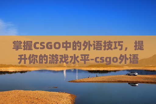 掌握CSGO中的外语技巧,提升你的游戏水平-csgo外语交流 掌握CSGO中的外语技巧,提升你的游戏水平-csgo外语交流