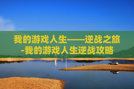 我的游戏人生——逆战之旅-我的游戏人生逆战攻略 我的游戏人生——逆战之旅-我的游戏人生逆战攻略