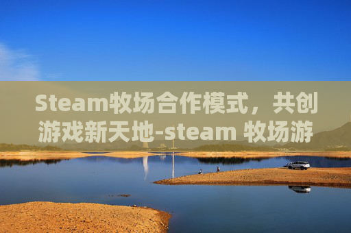 Steam牧场合作模式,共创游戏新天地-steam 牧场游戏 Steam牧场合作模式,共创游戏新天地-steam 牧场游戏