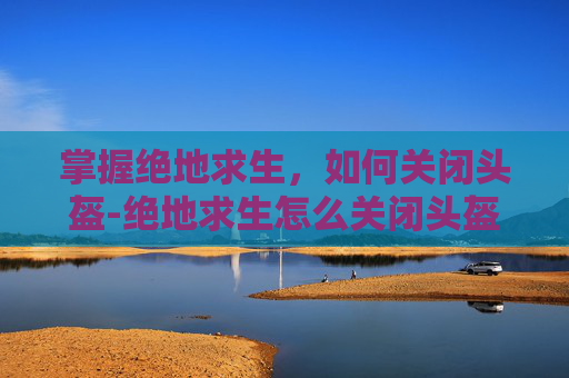 掌握绝地求生,如何关闭头盔-绝地求生怎么关闭头盔显示 掌握绝地求生,如何关闭头盔-绝地求生怎么关闭头盔显示