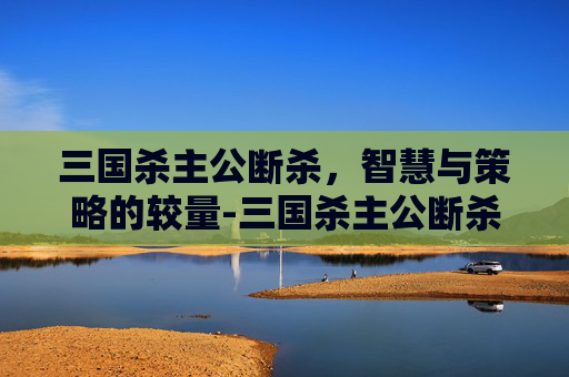 三国杀主公断杀,智慧与策略的较量-三国杀主公断杀什么意思 三国杀主公断杀,智慧与策略的较量-三国杀主公断杀什么意思
