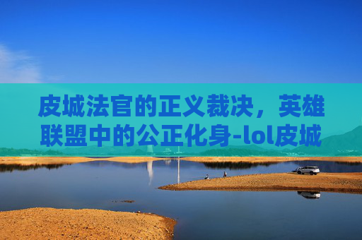 皮城法官的正义裁决,英雄联盟中的公正化身-lol皮城执法官 皮城法官的正义裁决,英雄联盟中的公正化身-lol皮城执法官