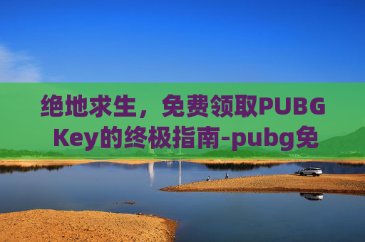 绝地求生，免费领取PUBG Key的终极指南-pubg免费领取皮肤