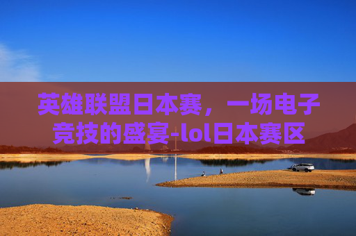 英雄联盟日本赛,一场电子竞技的盛宴-lol日本赛区 英雄联盟日本赛,一场电子竞技的盛宴-lol日本赛区