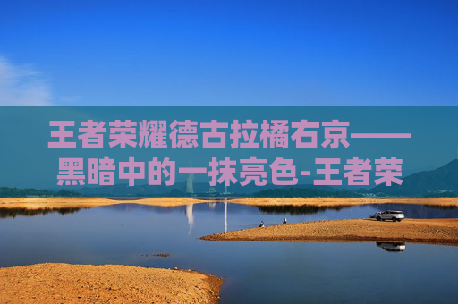 王者荣耀德古拉橘右京——黑暗中的一抹亮色-王者荣耀德古拉橘右京怎么玩