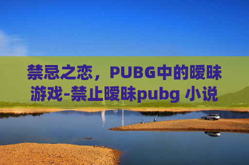 禁忌之恋，PUBG中的暧昧游戏-禁止暧昧pubg 小说