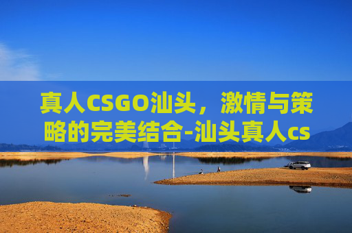 真人CSGO汕头,激情与策略的完美结合-汕头真人cs场地 真人CSGO汕头,激情与策略的完美结合-汕头真人cs场地