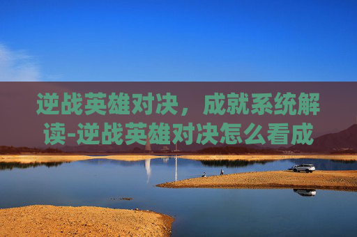 逆战英雄对决,成就系统解读-逆战英雄对决怎么看成就等级 逆战英雄对决,成就系统解读-逆战英雄对决怎么看成就等级
