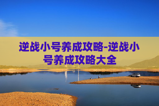 逆战小号养成攻略-逆战小号养成攻略大全