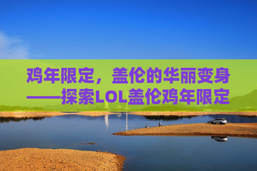鸡年限定,盖伦的华丽变身——探索LOL盖伦鸡年限定皮肤的魅力-盖伦鸡年限定皮肤叫什么 鸡年限定,盖伦的华丽变身——探索LOL盖伦鸡年限定皮肤的魅力-盖伦鸡年限定皮肤叫什么