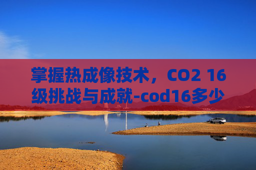 掌握热成像技术,CO2 16级挑战与成就-cod16多少级解锁热成像 掌握热成像技术,CO2 16级挑战与成就-cod16多少级解锁热成像