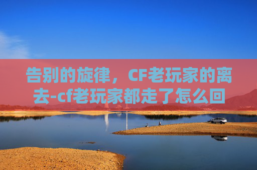 告别的旋律,CF老玩家的离去-cf老玩家都走了怎么回事 告别的旋律,CF老玩家的离去-cf老玩家都走了怎么回事