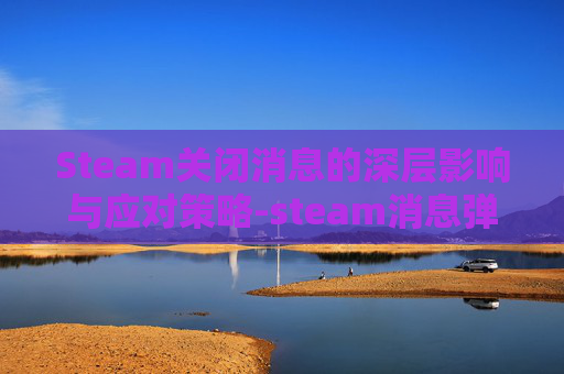 Steam关闭消息的深层影响与应对策略-steam消息弹窗怎么关闭 Steam关闭消息的深层影响与应对策略-steam消息弹窗怎么关闭