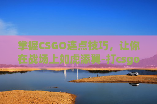 掌握CSGO连点技巧,让你在战场上如虎添翼-打csgo连热点耗流量多少 掌握CSGO连点技巧,让你在战场上如虎添翼-打csgo连热点耗流量多少