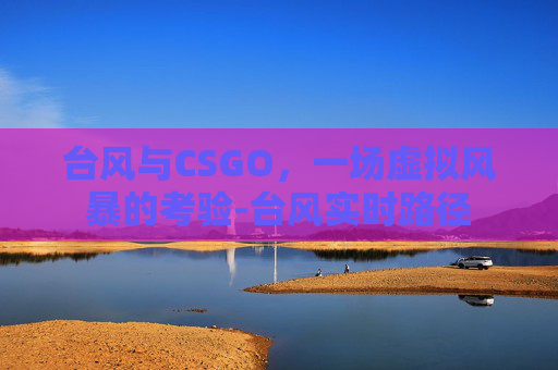 台风与CSGO,一场虚拟风暴的考验-台风实时路径 台风与CSGO,一场虚拟风暴的考验-台风实时路径