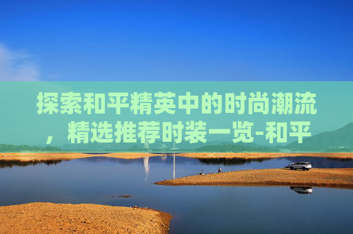 探索和平精英中的时尚潮流,精选推荐时装一览-和平精英推荐的时装有哪些 探索和平精英中的时尚潮流,精选推荐时装一览-和平精英推荐的时装有哪些