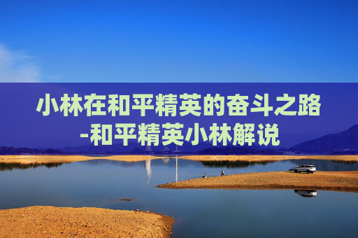 小林在和平精英的奋斗之路-和平精英小林解说 小林在和平精英的奋斗之路-和平精英小林解说