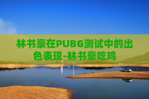 林书豪在PUBG测试中的出色表现-林书豪吃鸡 林书豪在PUBG测试中的出色表现-林书豪吃鸡