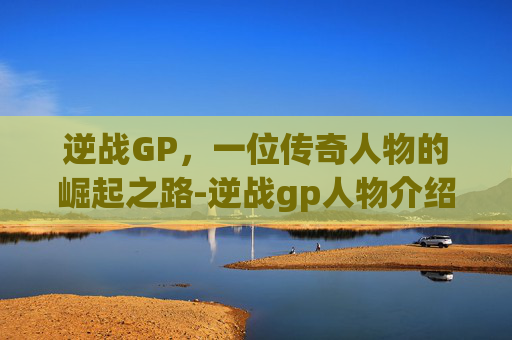 逆战GP,一位传奇人物的崛起之路-逆战gp人物介绍大全 逆战GP,一位传奇人物的崛起之路-逆战gp人物介绍大全