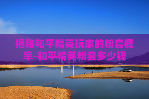 揭秘和平精英玩家的粉套概率-和平精英粉套多少钱 揭秘和平精英玩家的粉套概率-和平精英粉套多少钱