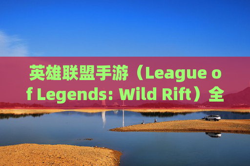 英雄联盟手游（League of Legends: Wild Rift）全国玩家的风采与挑战-lol手游全国玩家有多少