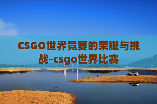 CSGO世界竞赛的荣耀与挑战-csgo世界比赛