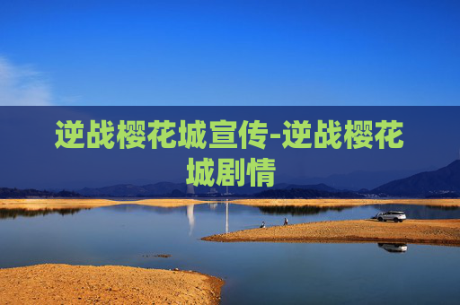 逆战樱花城宣传-逆战樱花城剧情 逆战樱花城宣传-逆战樱花城剧情