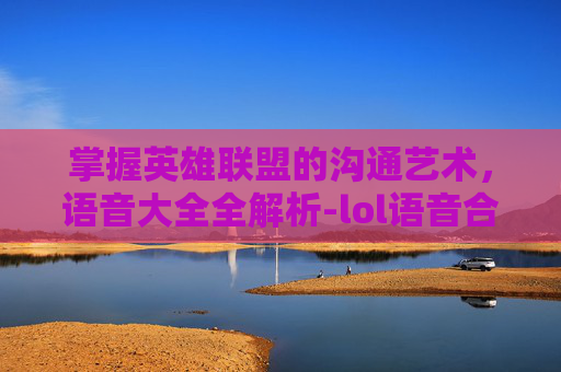掌握英雄联盟的沟通艺术，语音大全全解析-lol语音合集