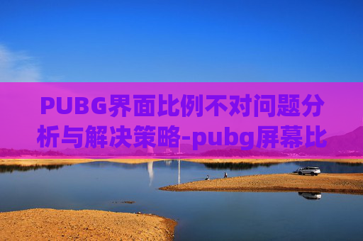 PUBG界面比例不对问题分析与解决策略-pubg屏幕比例