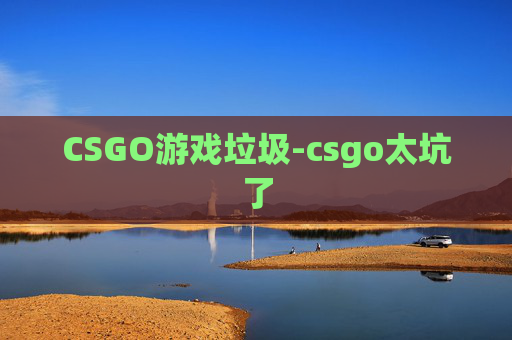 CSGO游戏垃圾-csgo太坑了 CSGO游戏垃圾-csgo太坑了