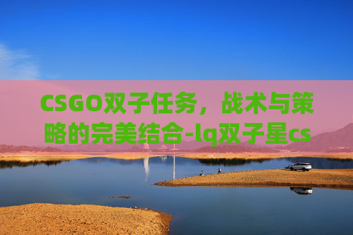 CSGO双子任务,战术与策略的完美结合-lq双子星csgo CSGO双子任务,战术与策略的完美结合-lq双子星csgo