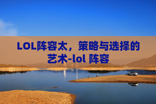LOL阵容太,策略与选择的艺术-lol 阵容 LOL阵容太,策略与选择的艺术-lol 阵容