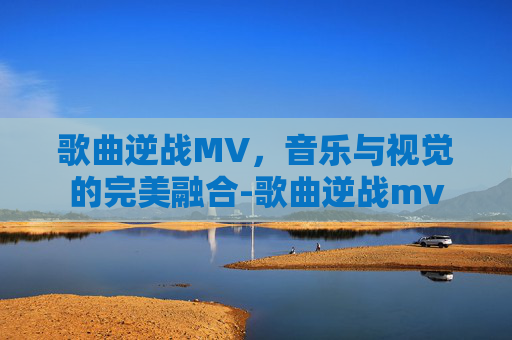 歌曲逆战MV,音乐与视觉的完美融合-歌曲逆战mv 歌曲逆战MV,音乐与视觉的完美融合-歌曲逆战mv