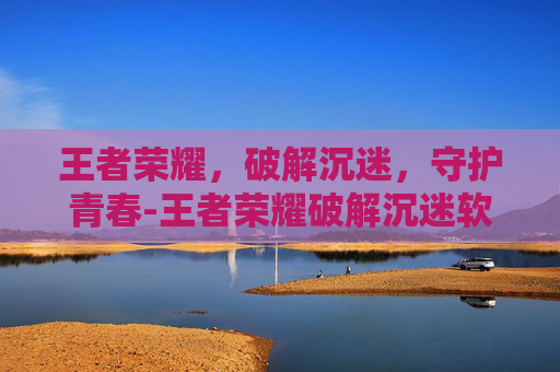 王者荣耀,破解沉迷,守护青春-王者荣耀破解沉迷软件 王者荣耀,破解沉迷,守护青春-王者荣耀破解沉迷软件