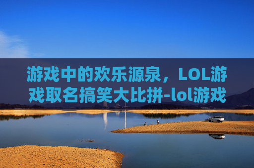 游戏中的欢乐源泉,LOL游戏取名搞笑大比拼-lol游戏取名搞笑名字 游戏中的欢乐源泉,LOL游戏取名搞笑大比拼-lol游戏取名搞笑名字