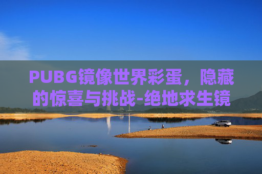 PUBG镜像世界彩蛋,隐藏的惊喜与挑战-绝地求生镜子 PUBG镜像世界彩蛋,隐藏的惊喜与挑战-绝地求生镜子