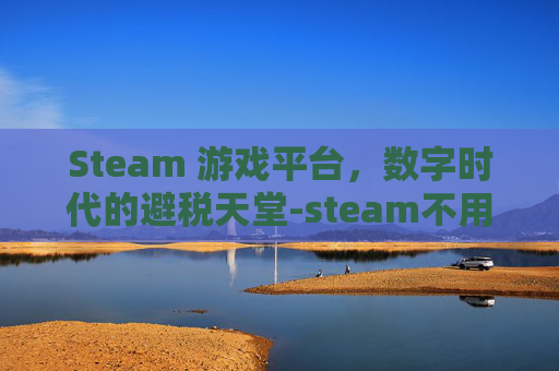 Steam 游戏平台,数字时代的避税天堂-steam不用交税吗 Steam 游戏平台,数字时代的避税天堂-steam不用交税吗