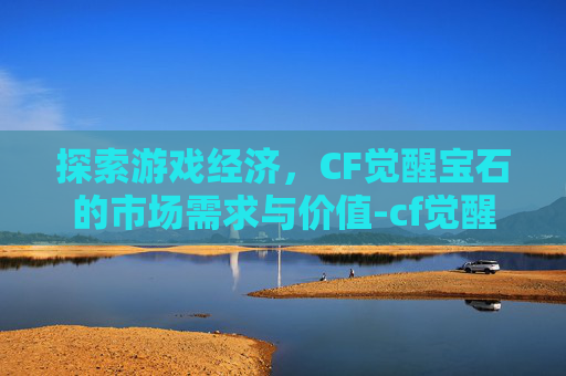 探索游戏经济，CF觉醒宝石的市场需求与价值-cf觉醒宝石卖得出去吗多少钱