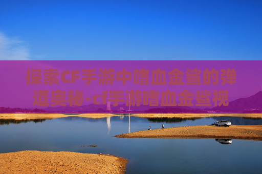 探索CF手游中嗜血金鲨的弹道奥秘-cf手游嗜血金鲨视频 探索CF手游中嗜血金鲨的弹道奥秘-cf手游嗜血金鲨视频